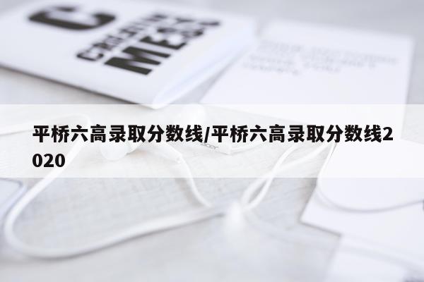 平桥六高录取分数线/平桥六高录取分数线2020