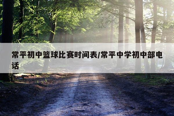 常平初中篮球比赛时间表/常平中学初中部电话