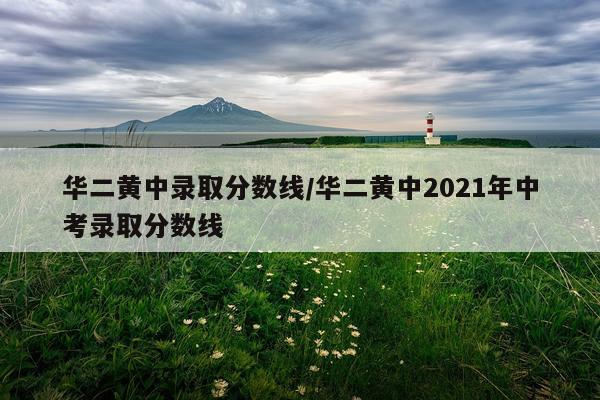 华二黄中录取分数线/华二黄中2021年中考录取分数线