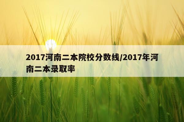 2017河南二本院校分数线/2017年河南二本录取率