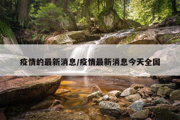 疫情的最新消息/疫情最新消息今天全国