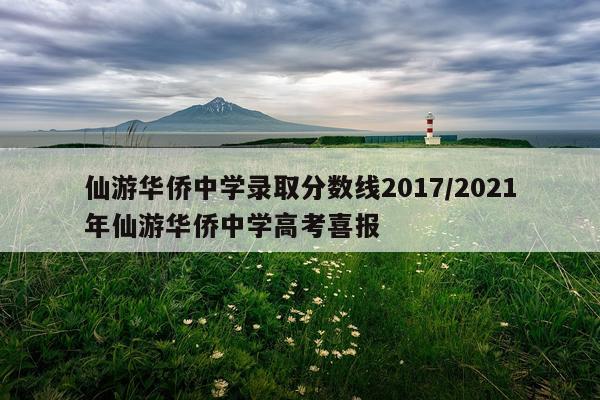 仙游华侨中学录取分数线2017/2021年仙游华侨中学高考喜报