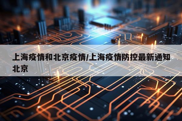 上海疫情和北京疫情/上海疫情防控最新通知北京