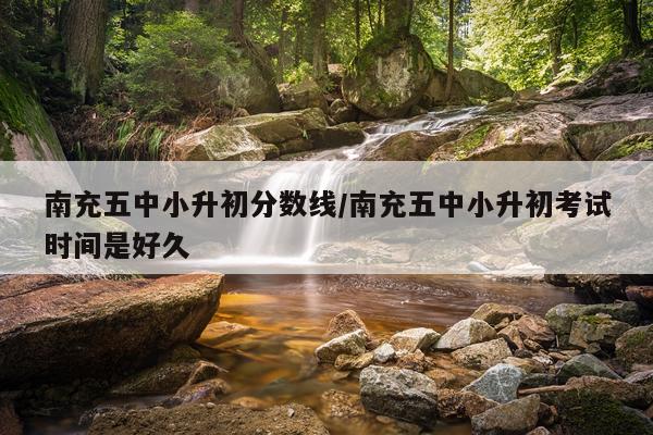 南充五中小升初分数线/南充五中小升初考试时间是好久