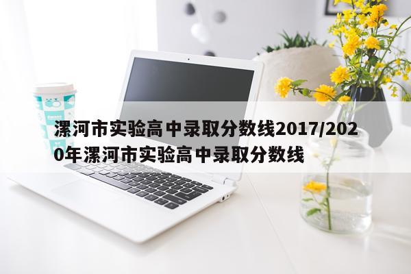 漯河市实验高中录取分数线2017/2020年漯河市实验高中录取分数线