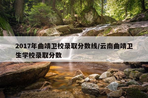 2017年曲靖卫校录取分数线/云南曲靖卫生学校录取分数
