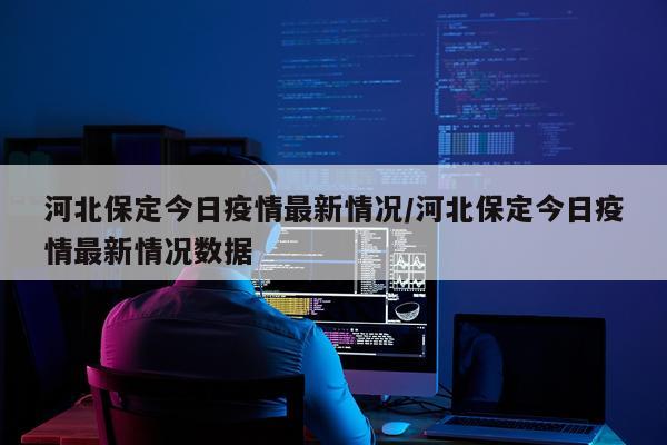 河北保定今日疫情最新情况/河北保定今日疫情最新情况数据
