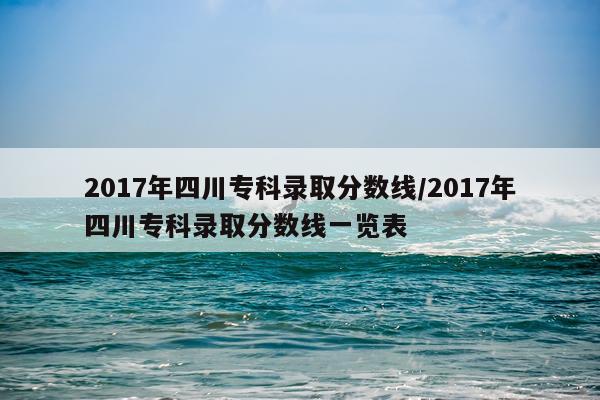 2017年四川专科录取分数线/2017年四川专科录取分数线一览表