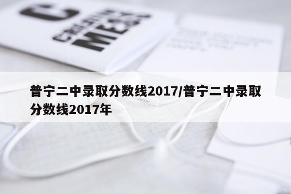普宁二中录取分数线2017/普宁二中录取分数线2017年