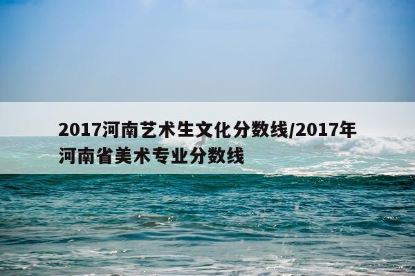 2017河南艺术生文化分数线/2017年河南省美术专业分数线