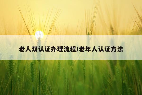 老人双认证办理流程/老年人认证方法