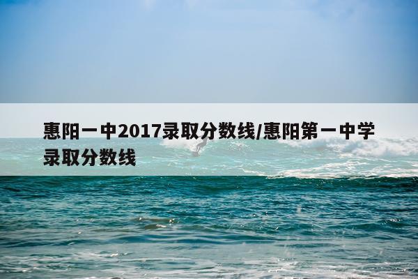 惠阳一中2017录取分数线/惠阳第一中学录取分数线