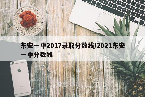 东安一中2017录取分数线/2021东安一中分数线