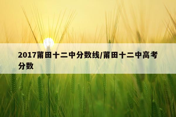 2017莆田十二中分数线/莆田十二中高考分数