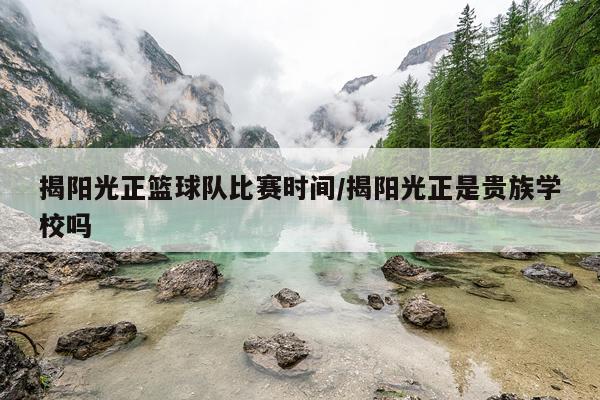 揭阳光正篮球队比赛时间/揭阳光正是贵族学校吗