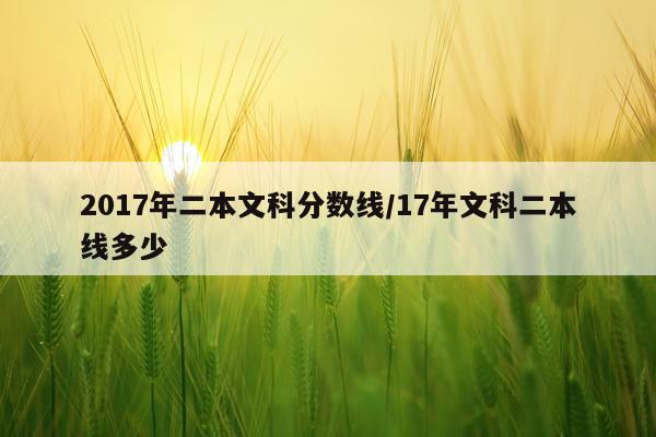 2017年二本文科分数线/17年文科二本线多少