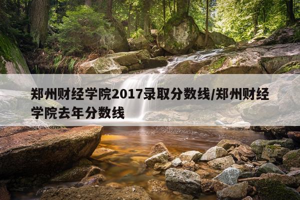 郑州财经学院2017录取分数线/郑州财经学院去年分数线