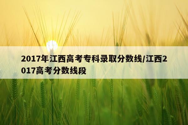 2017年江西高考专科录取分数线/江西2017高考分数线段