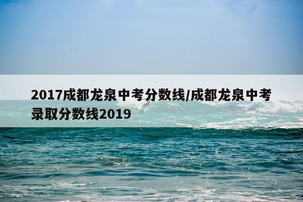 2017成都龙泉中考分数线/成都龙泉中考录取分数线2019