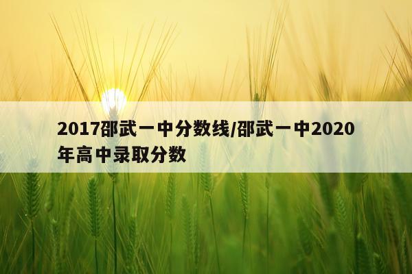 2017邵武一中分数线/邵武一中2020年高中录取分数