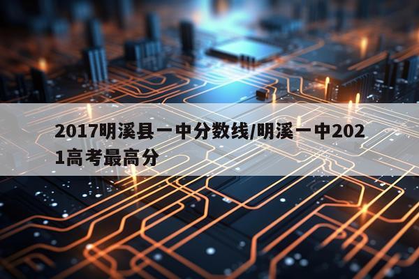 2017明溪县一中分数线/明溪一中2021高考最高分