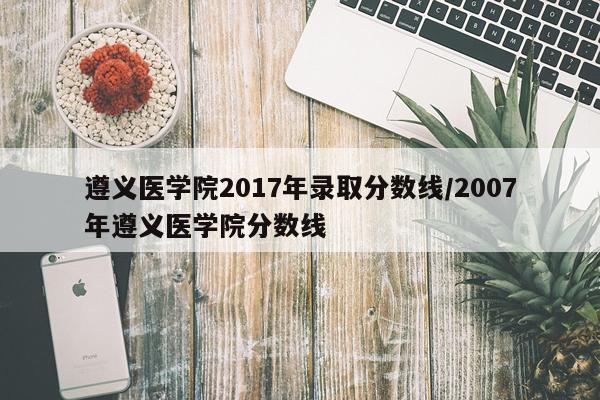 遵义医学院2017年录取分数线/2007年遵义医学院分数线