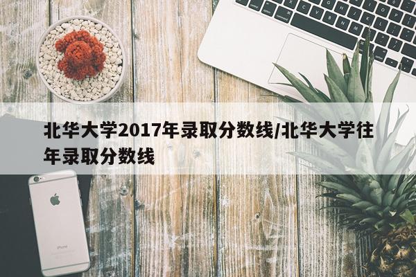 北华大学2017年录取分数线/北华大学往年录取分数线