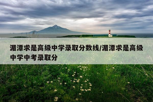 湄潭求是高级中学录取分数线/湄潭求是高级中学中考录取分