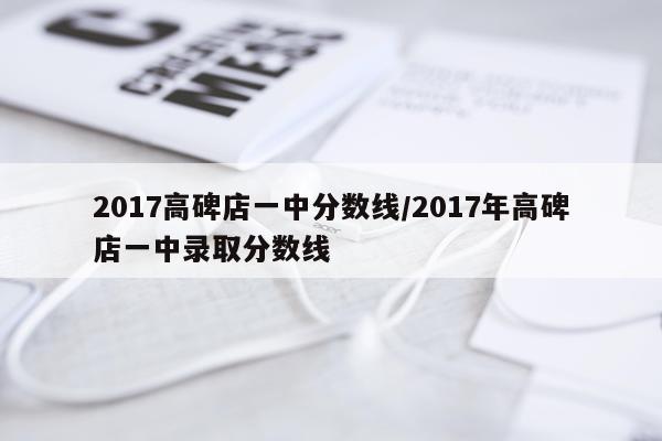 2017高碑店一中分数线/2017年高碑店一中录取分数线