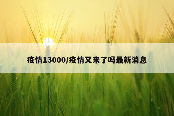 疫情13000/疫情又来了吗最新消息