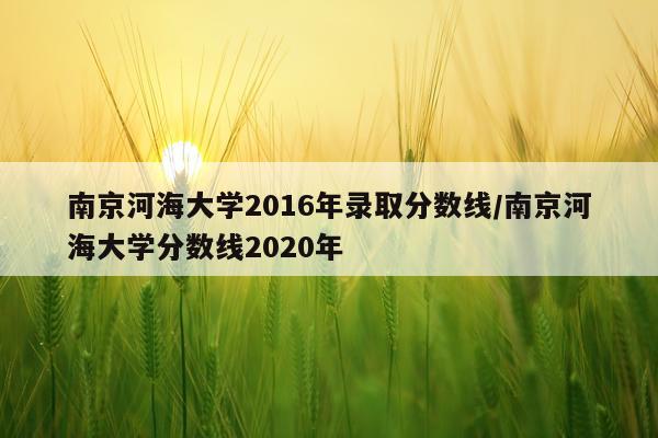 南京河海大学2016年录取分数线/南京河海大学分数线2020年