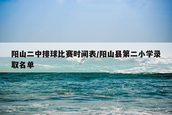 阳山二中排球比赛时间表/阳山县第二小学录取名单