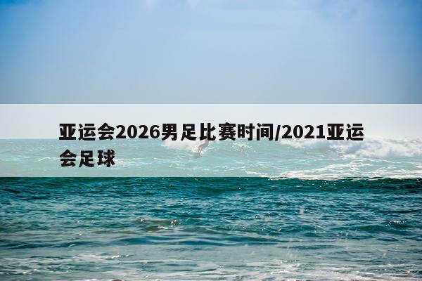 亚运会2026男足比赛时间/2021亚运会足球