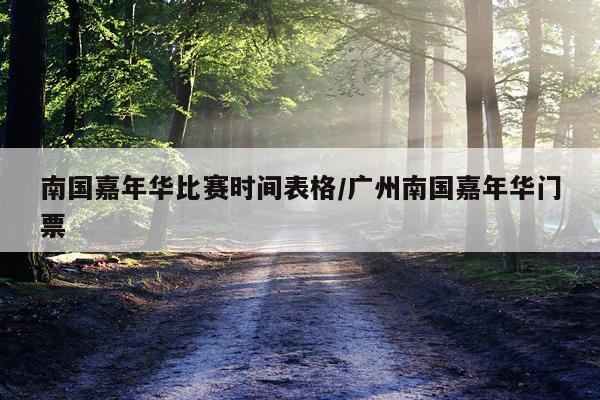 南国嘉年华比赛时间表格/广州南国嘉年华门票