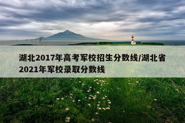 湖北2017年高考军校招生分数线/湖北省2021年军校录取分数线