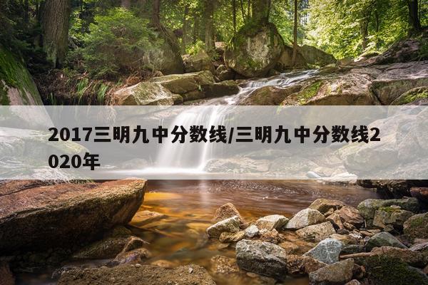 2017三明九中分数线/三明九中分数线2020年