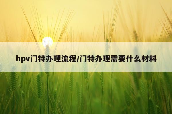 hpv门特办理流程/门特办理需要什么材料
