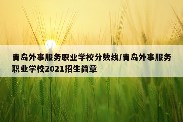 青岛外事服务职业学校分数线/青岛外事服务职业学校2021招生简章