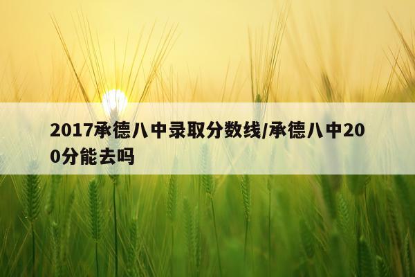 2017承德八中录取分数线/承德八中200分能去吗