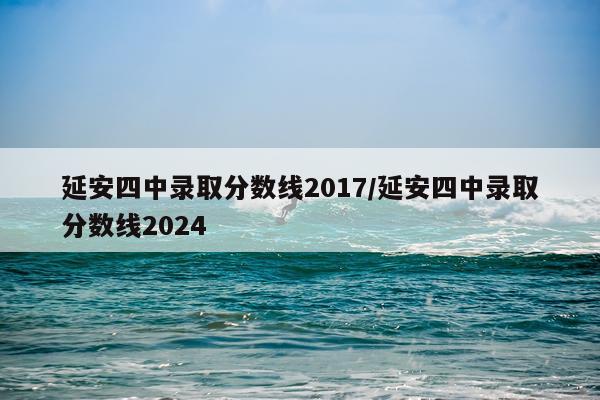 延安四中录取分数线2017/延安四中录取分数线2024