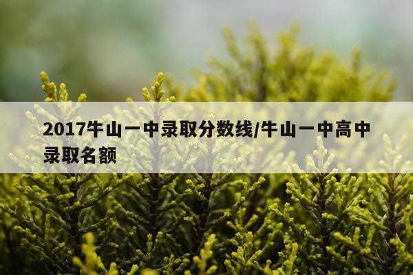 2017牛山一中录取分数线/牛山一中高中录取名额