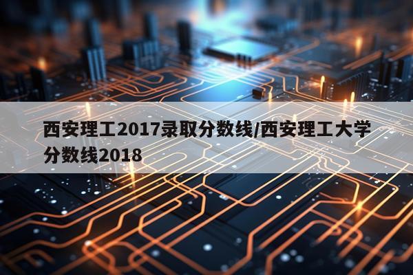 西安理工2017录取分数线/西安理工大学分数线2018