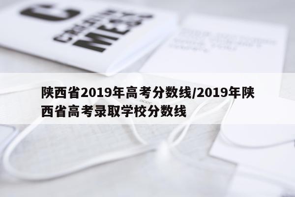 陕西省2019年高考分数线/2019年陕西省高考录取学校分数线