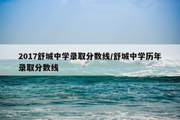 2017舒城中学录取分数线/舒城中学历年录取分数线