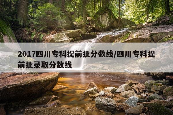 2017四川专科提前批分数线/四川专科提前批录取分数线