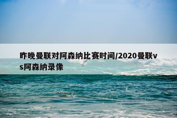 昨晚曼联对阿森纳比赛时间/2020曼联vs阿森纳录像