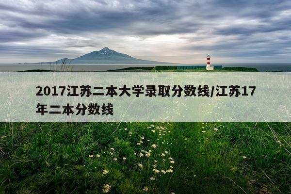2017江苏二本大学录取分数线/江苏17年二本分数线