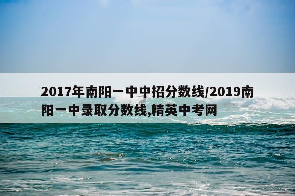 2017年南阳一中中招分数线/2019南阳一中录取分数线,精英中考网