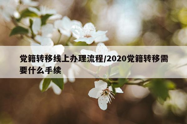 党籍转移线上办理流程/2020党籍转移需要什么手续