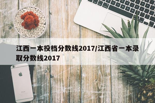 江西一本投档分数线2017/江西省一本录取分数线2017